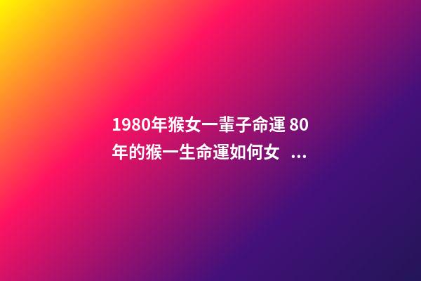 1980年猴女一輩子命運 80年的猴一生命運如何女，1980年屬猴的女人什么命